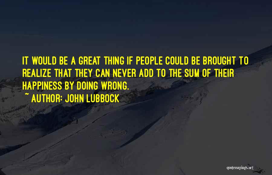 John Lubbock Quotes: It Would Be A Great Thing If People Could Be Brought To Realize That They Can Never Add To The