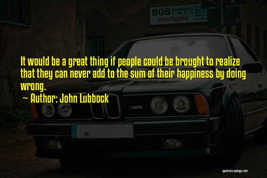 John Lubbock Quotes: It Would Be A Great Thing If People Could Be Brought To Realize That They Can Never Add To The