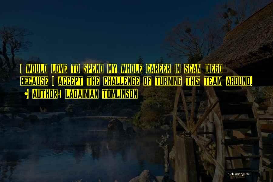 LaDainian Tomlinson Quotes: I Would Love To Spend My Whole Career In Scan Diego Because I Accept The Challenge Of Turning This Team