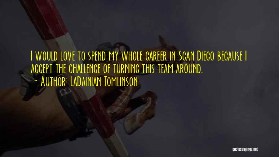 LaDainian Tomlinson Quotes: I Would Love To Spend My Whole Career In Scan Diego Because I Accept The Challenge Of Turning This Team