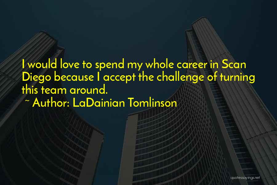 LaDainian Tomlinson Quotes: I Would Love To Spend My Whole Career In Scan Diego Because I Accept The Challenge Of Turning This Team