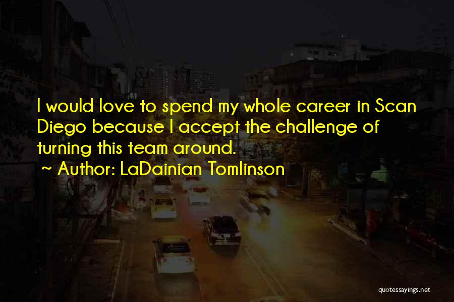 LaDainian Tomlinson Quotes: I Would Love To Spend My Whole Career In Scan Diego Because I Accept The Challenge Of Turning This Team