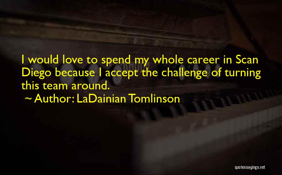 LaDainian Tomlinson Quotes: I Would Love To Spend My Whole Career In Scan Diego Because I Accept The Challenge Of Turning This Team