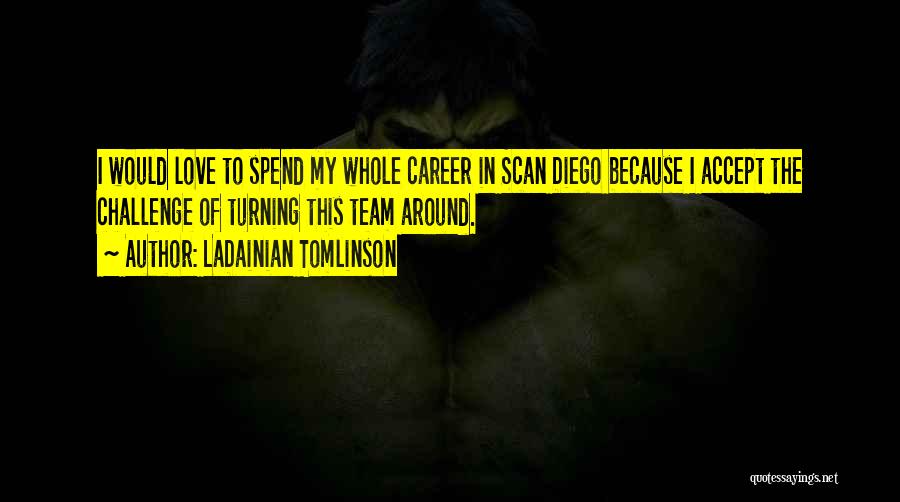 LaDainian Tomlinson Quotes: I Would Love To Spend My Whole Career In Scan Diego Because I Accept The Challenge Of Turning This Team