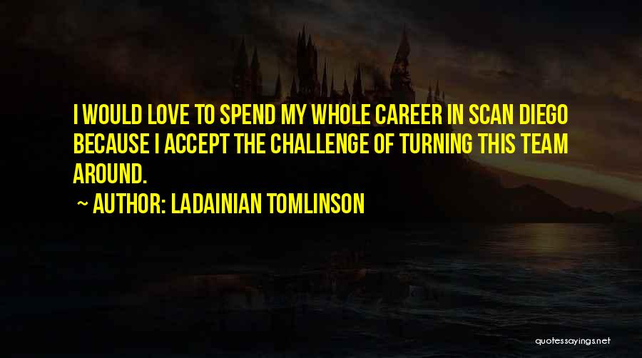 LaDainian Tomlinson Quotes: I Would Love To Spend My Whole Career In Scan Diego Because I Accept The Challenge Of Turning This Team