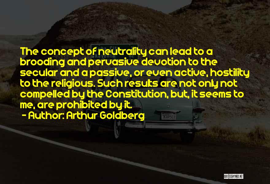 Arthur Goldberg Quotes: The Concept Of Neutrality Can Lead To A Brooding And Pervasive Devotion To The Secular And A Passive, Or Even