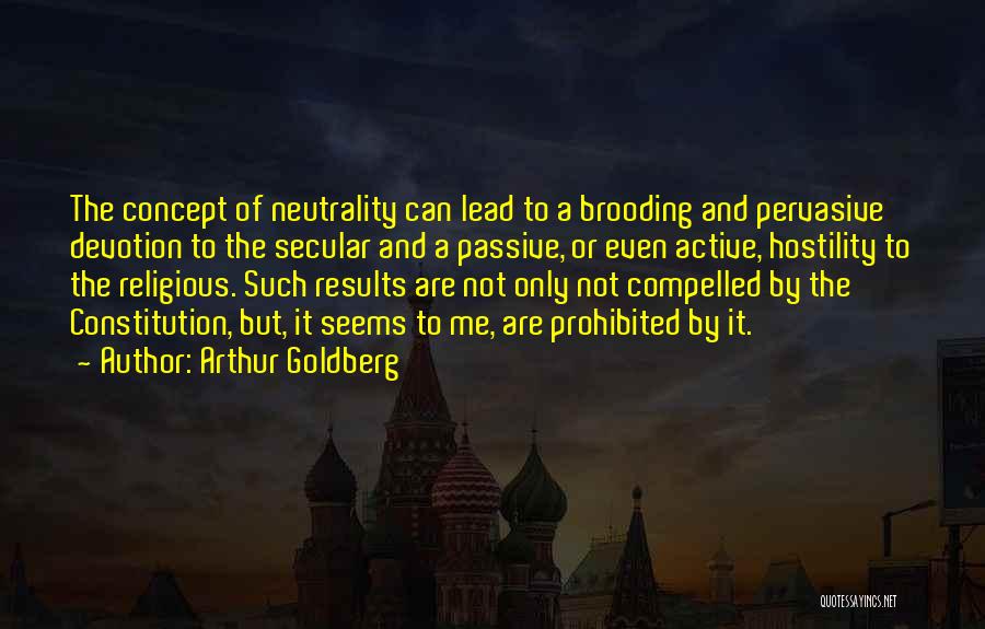 Arthur Goldberg Quotes: The Concept Of Neutrality Can Lead To A Brooding And Pervasive Devotion To The Secular And A Passive, Or Even