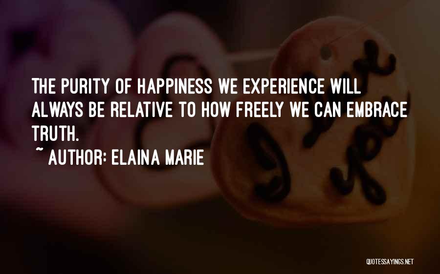 Elaina Marie Quotes: The Purity Of Happiness We Experience Will Always Be Relative To How Freely We Can Embrace Truth.