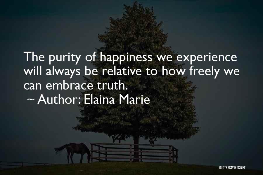 Elaina Marie Quotes: The Purity Of Happiness We Experience Will Always Be Relative To How Freely We Can Embrace Truth.
