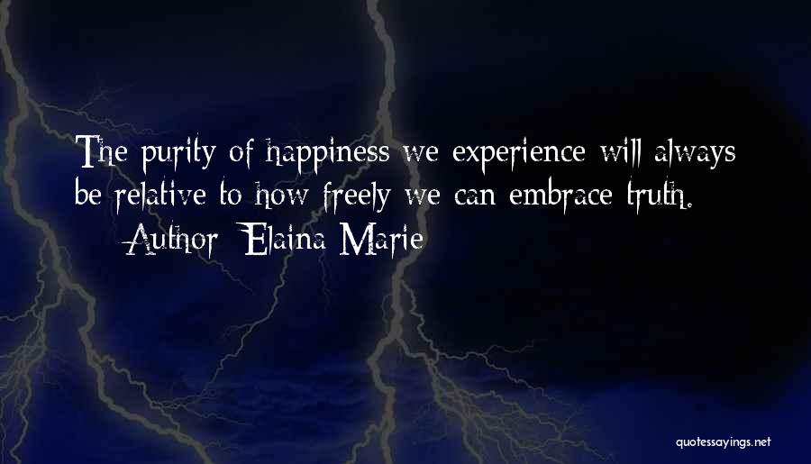 Elaina Marie Quotes: The Purity Of Happiness We Experience Will Always Be Relative To How Freely We Can Embrace Truth.