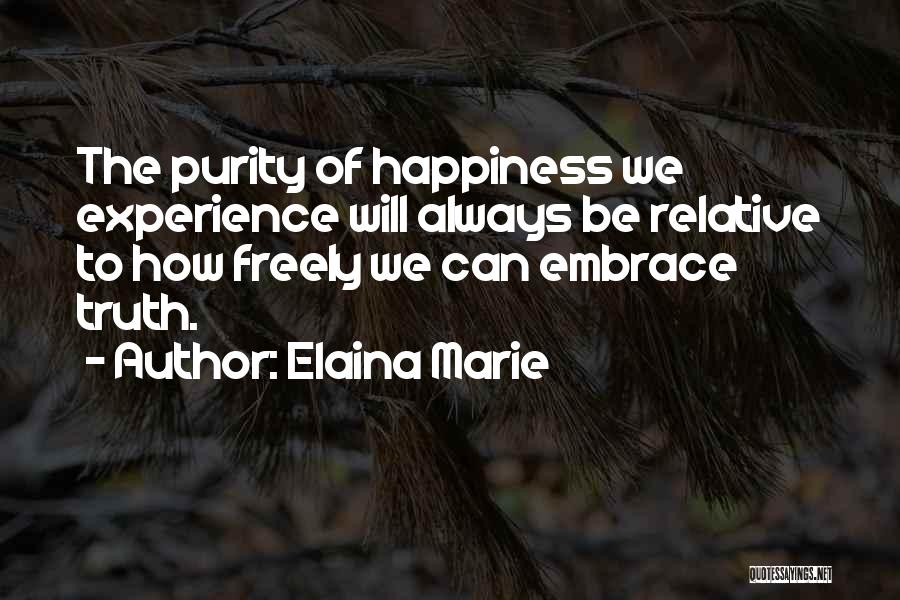 Elaina Marie Quotes: The Purity Of Happiness We Experience Will Always Be Relative To How Freely We Can Embrace Truth.