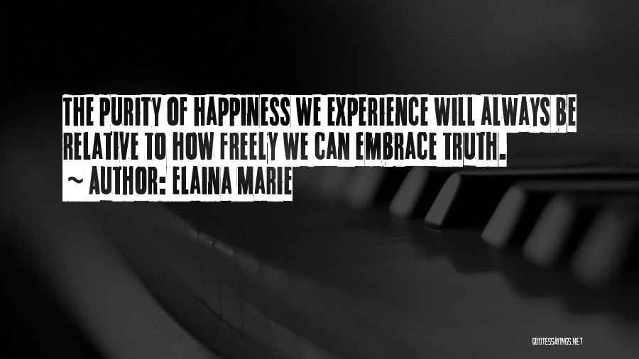 Elaina Marie Quotes: The Purity Of Happiness We Experience Will Always Be Relative To How Freely We Can Embrace Truth.