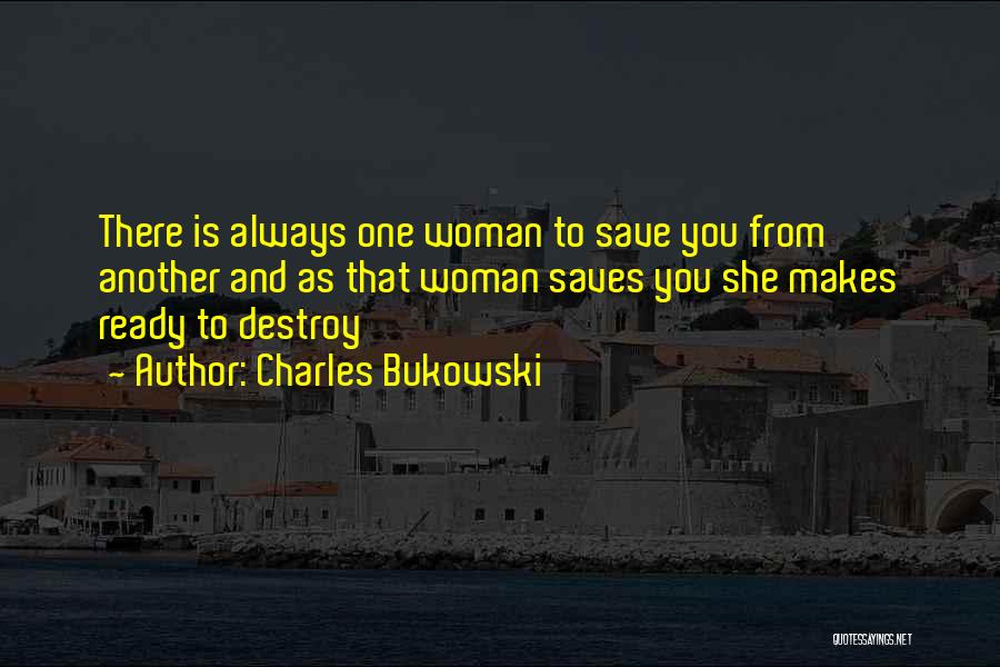 Charles Bukowski Quotes: There Is Always One Woman To Save You From Another And As That Woman Saves You She Makes Ready To