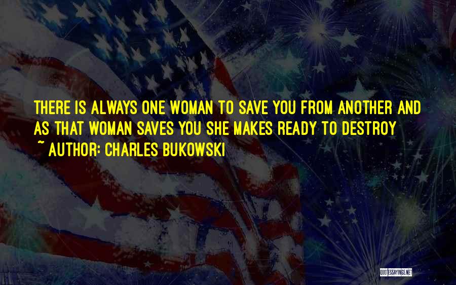Charles Bukowski Quotes: There Is Always One Woman To Save You From Another And As That Woman Saves You She Makes Ready To