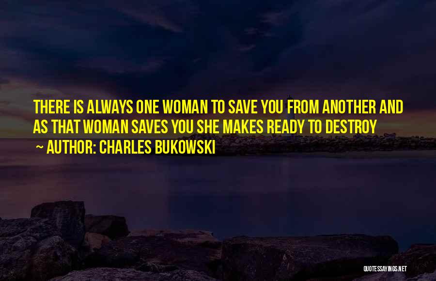 Charles Bukowski Quotes: There Is Always One Woman To Save You From Another And As That Woman Saves You She Makes Ready To