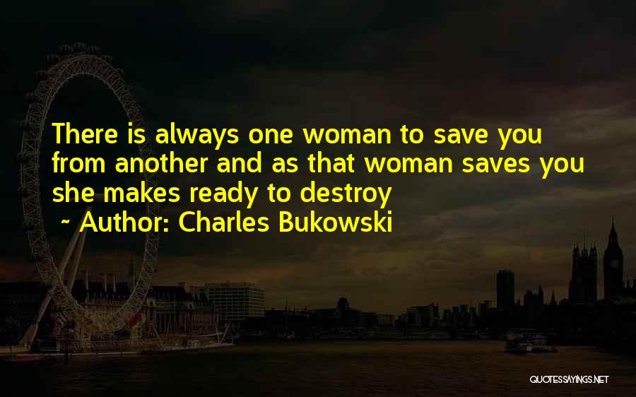 Charles Bukowski Quotes: There Is Always One Woman To Save You From Another And As That Woman Saves You She Makes Ready To