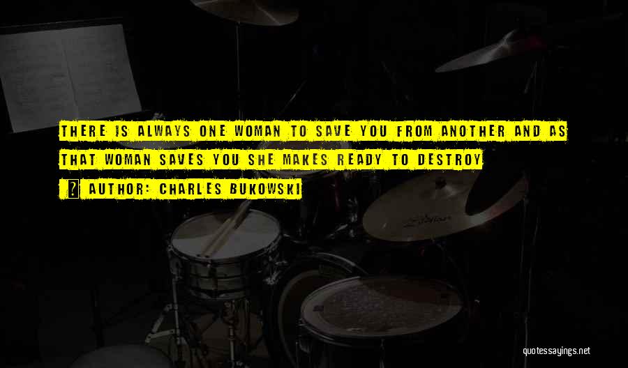 Charles Bukowski Quotes: There Is Always One Woman To Save You From Another And As That Woman Saves You She Makes Ready To