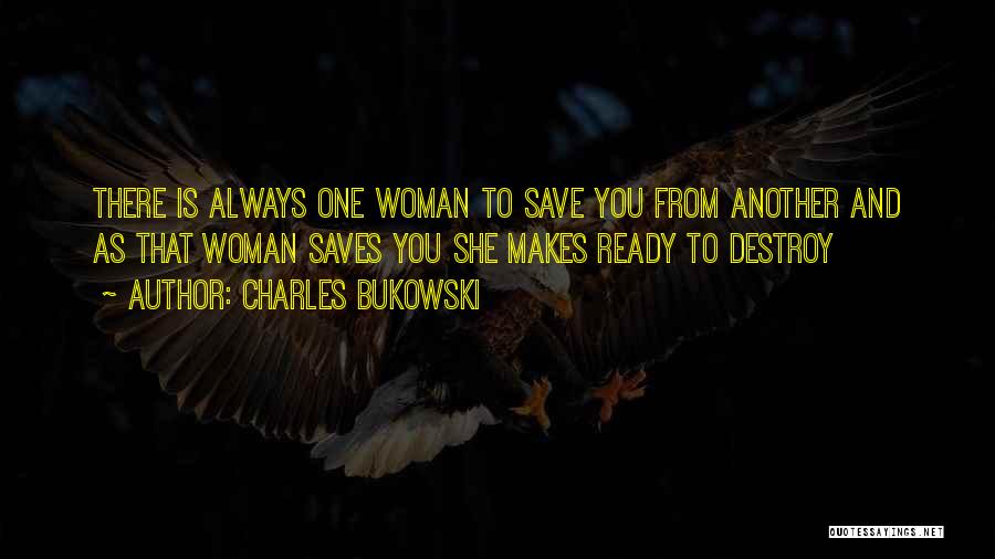Charles Bukowski Quotes: There Is Always One Woman To Save You From Another And As That Woman Saves You She Makes Ready To