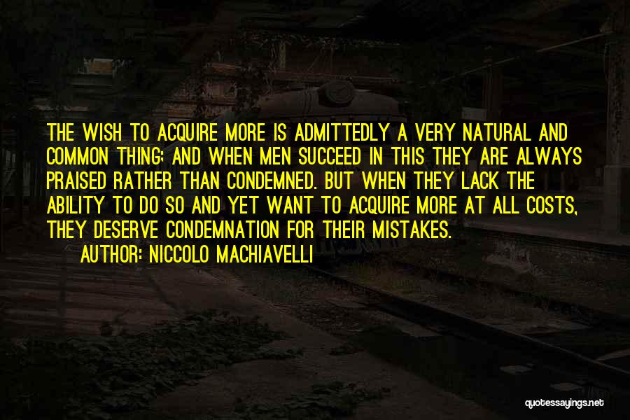 Niccolo Machiavelli Quotes: The Wish To Acquire More Is Admittedly A Very Natural And Common Thing; And When Men Succeed In This They