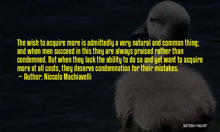 Niccolo Machiavelli Quotes: The Wish To Acquire More Is Admittedly A Very Natural And Common Thing; And When Men Succeed In This They