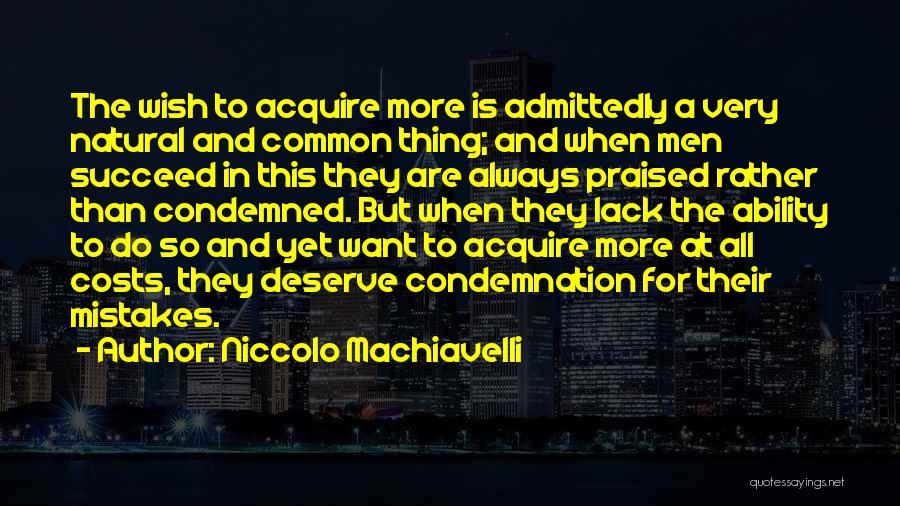 Niccolo Machiavelli Quotes: The Wish To Acquire More Is Admittedly A Very Natural And Common Thing; And When Men Succeed In This They