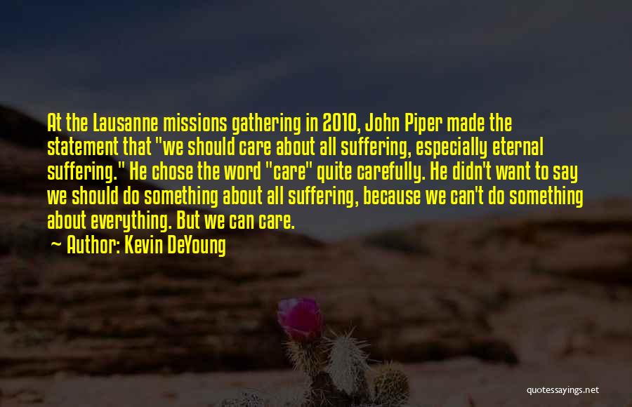 Kevin DeYoung Quotes: At The Lausanne Missions Gathering In 2010, John Piper Made The Statement That We Should Care About All Suffering, Especially