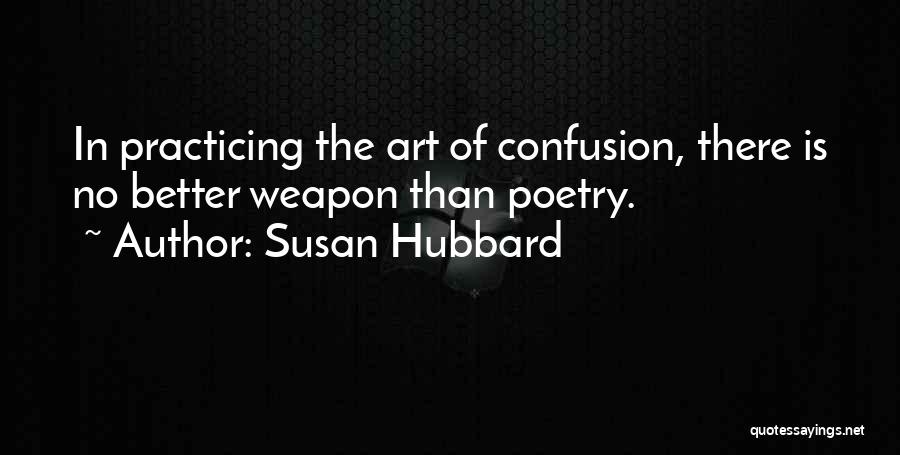 Susan Hubbard Quotes: In Practicing The Art Of Confusion, There Is No Better Weapon Than Poetry.