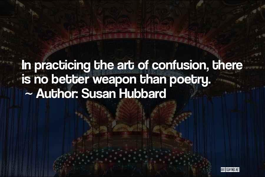 Susan Hubbard Quotes: In Practicing The Art Of Confusion, There Is No Better Weapon Than Poetry.