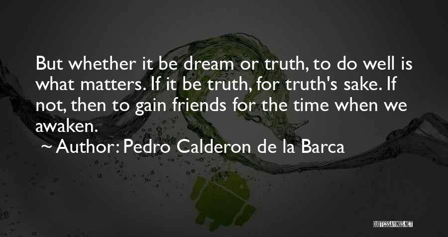 Pedro Calderon De La Barca Quotes: But Whether It Be Dream Or Truth, To Do Well Is What Matters. If It Be Truth, For Truth's Sake.