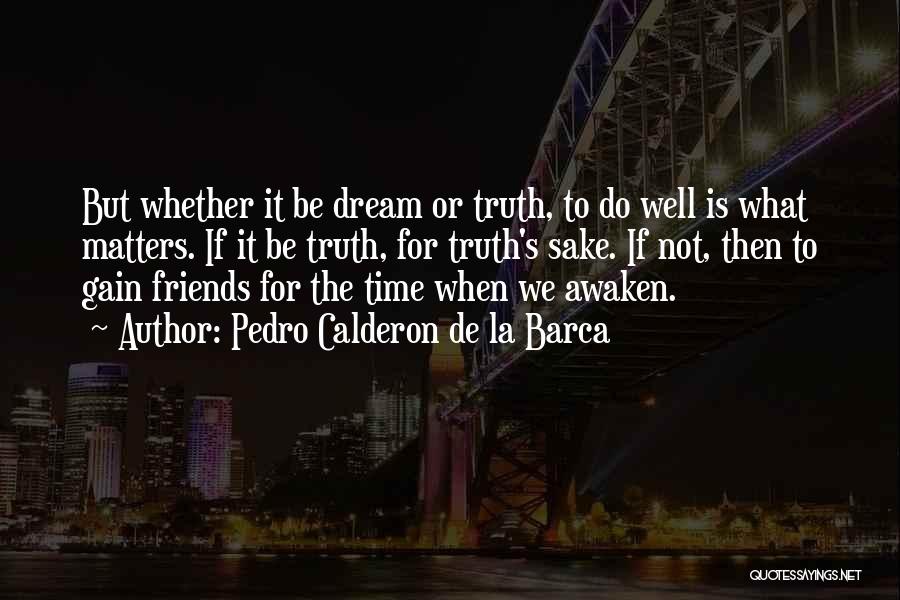 Pedro Calderon De La Barca Quotes: But Whether It Be Dream Or Truth, To Do Well Is What Matters. If It Be Truth, For Truth's Sake.