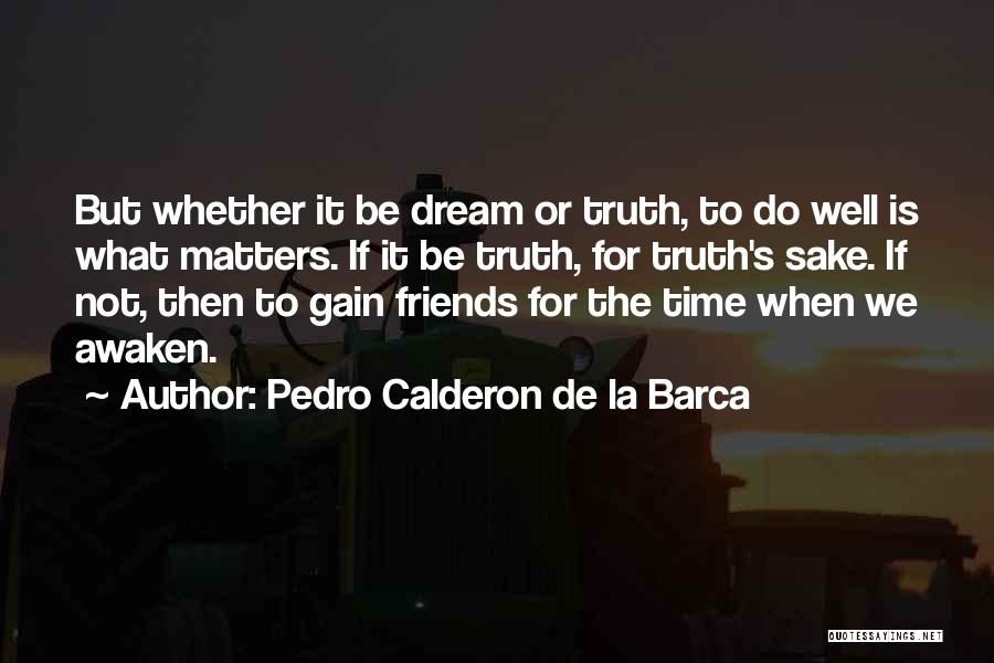 Pedro Calderon De La Barca Quotes: But Whether It Be Dream Or Truth, To Do Well Is What Matters. If It Be Truth, For Truth's Sake.