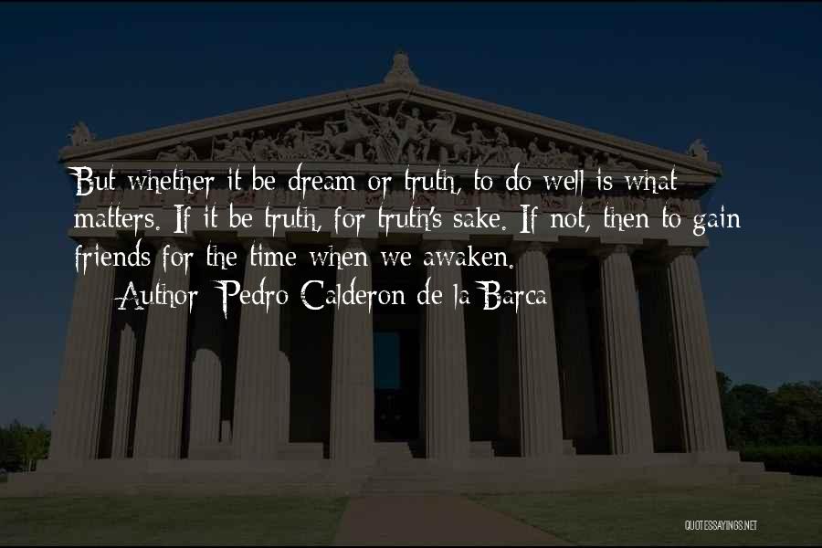 Pedro Calderon De La Barca Quotes: But Whether It Be Dream Or Truth, To Do Well Is What Matters. If It Be Truth, For Truth's Sake.