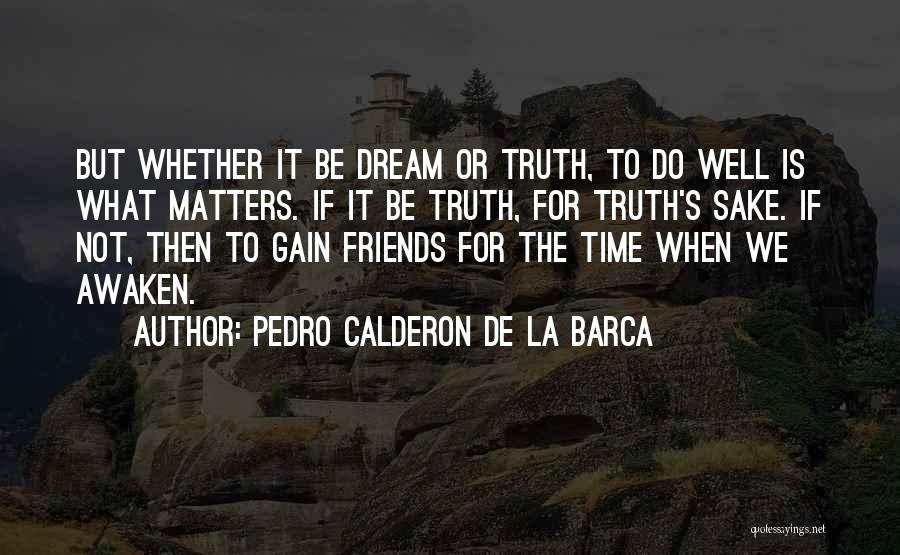 Pedro Calderon De La Barca Quotes: But Whether It Be Dream Or Truth, To Do Well Is What Matters. If It Be Truth, For Truth's Sake.