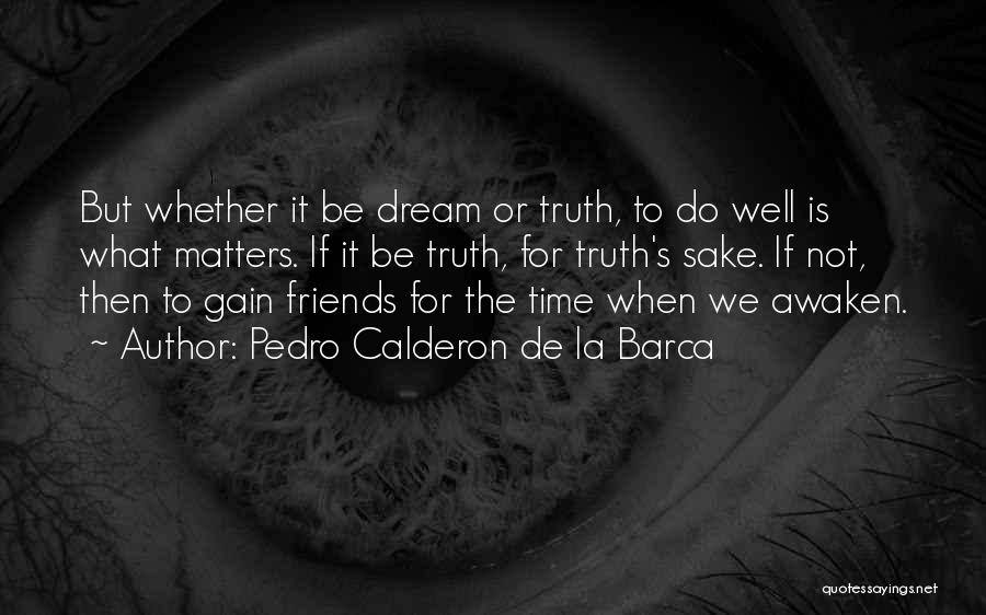 Pedro Calderon De La Barca Quotes: But Whether It Be Dream Or Truth, To Do Well Is What Matters. If It Be Truth, For Truth's Sake.