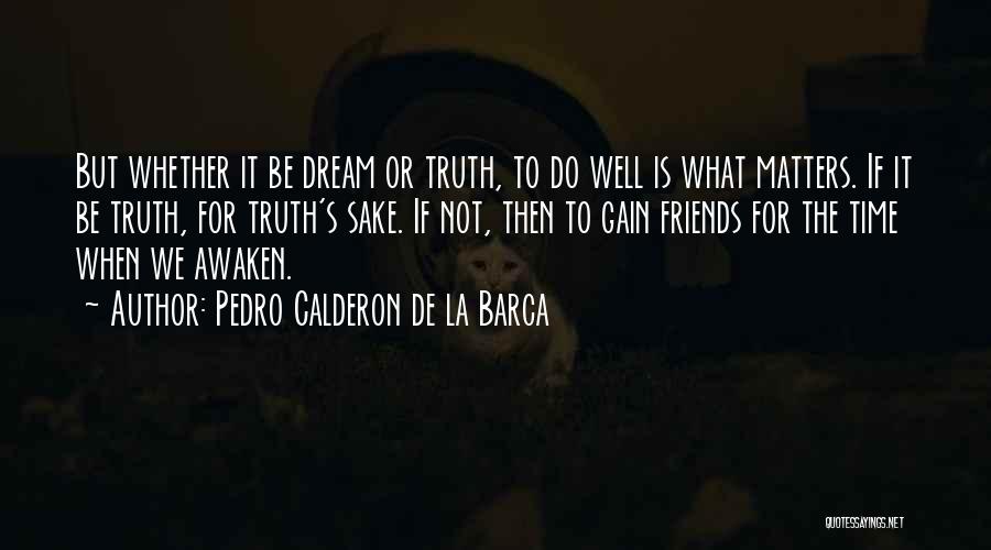 Pedro Calderon De La Barca Quotes: But Whether It Be Dream Or Truth, To Do Well Is What Matters. If It Be Truth, For Truth's Sake.