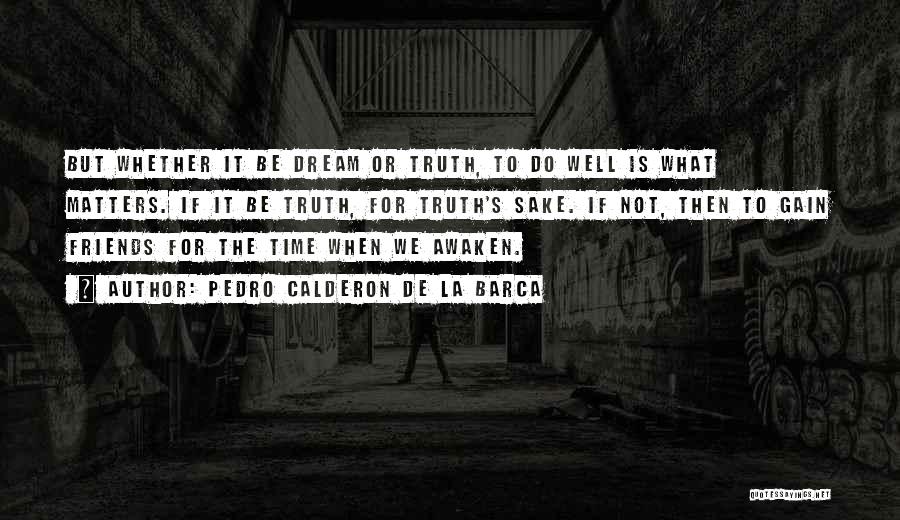 Pedro Calderon De La Barca Quotes: But Whether It Be Dream Or Truth, To Do Well Is What Matters. If It Be Truth, For Truth's Sake.