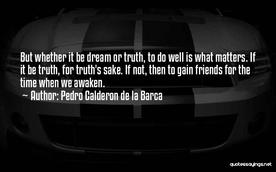 Pedro Calderon De La Barca Quotes: But Whether It Be Dream Or Truth, To Do Well Is What Matters. If It Be Truth, For Truth's Sake.