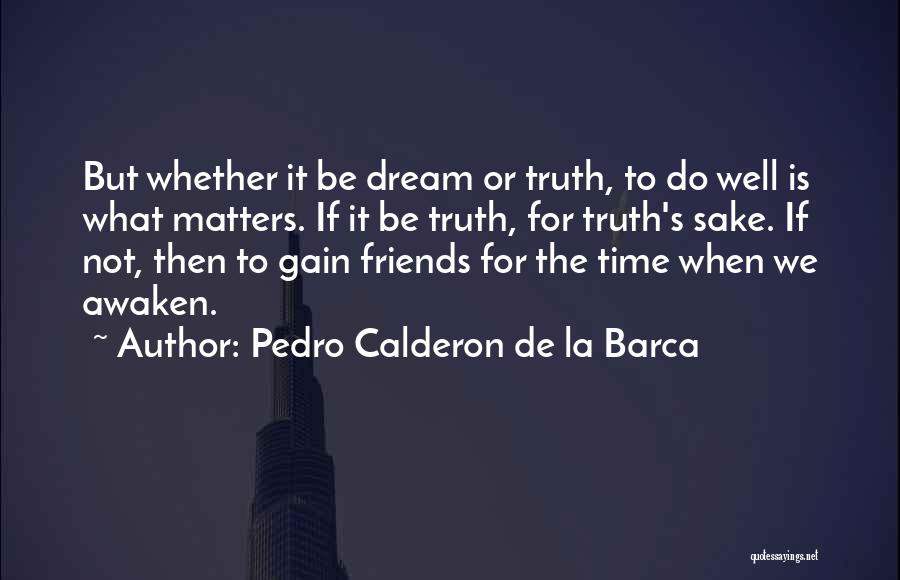 Pedro Calderon De La Barca Quotes: But Whether It Be Dream Or Truth, To Do Well Is What Matters. If It Be Truth, For Truth's Sake.