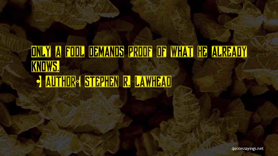 Stephen R. Lawhead Quotes: Only A Fool Demands Proof Of What He Already Knows.