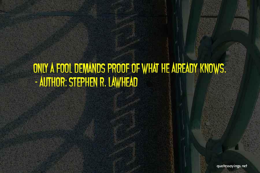 Stephen R. Lawhead Quotes: Only A Fool Demands Proof Of What He Already Knows.