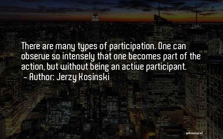 Jerzy Kosinski Quotes: There Are Many Types Of Participation. One Can Observe So Intensely That One Becomes Part Of The Action, But Without