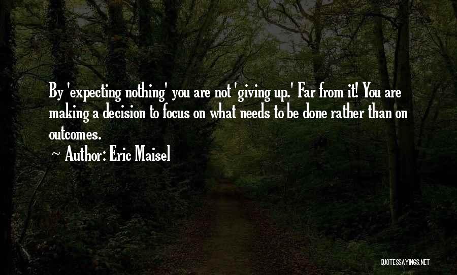 Eric Maisel Quotes: By 'expecting Nothing' You Are Not 'giving Up.' Far From It! You Are Making A Decision To Focus On What