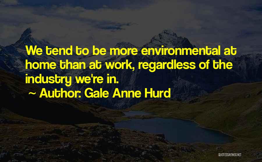 Gale Anne Hurd Quotes: We Tend To Be More Environmental At Home Than At Work, Regardless Of The Industry We're In.