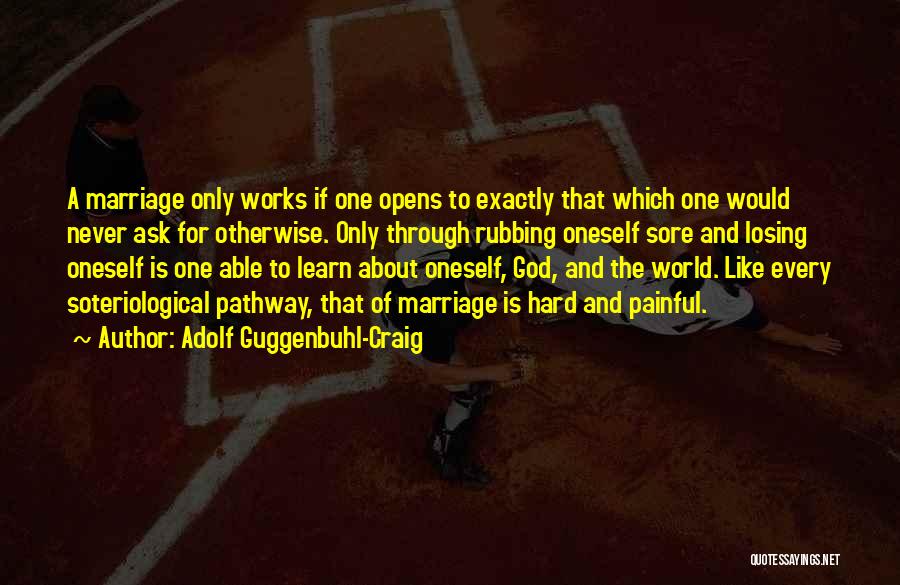 Adolf Guggenbuhl-Craig Quotes: A Marriage Only Works If One Opens To Exactly That Which One Would Never Ask For Otherwise. Only Through Rubbing