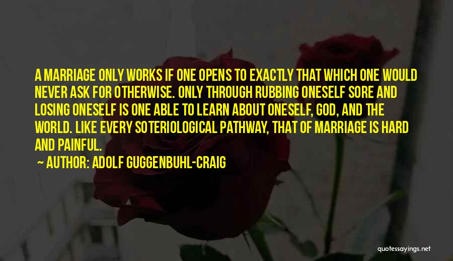 Adolf Guggenbuhl-Craig Quotes: A Marriage Only Works If One Opens To Exactly That Which One Would Never Ask For Otherwise. Only Through Rubbing