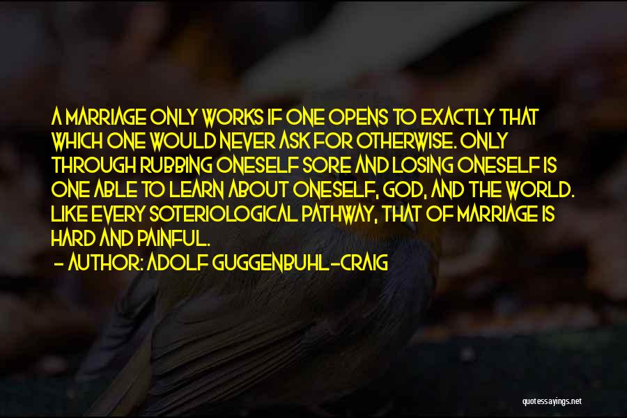 Adolf Guggenbuhl-Craig Quotes: A Marriage Only Works If One Opens To Exactly That Which One Would Never Ask For Otherwise. Only Through Rubbing