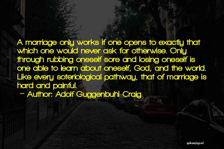 Adolf Guggenbuhl-Craig Quotes: A Marriage Only Works If One Opens To Exactly That Which One Would Never Ask For Otherwise. Only Through Rubbing