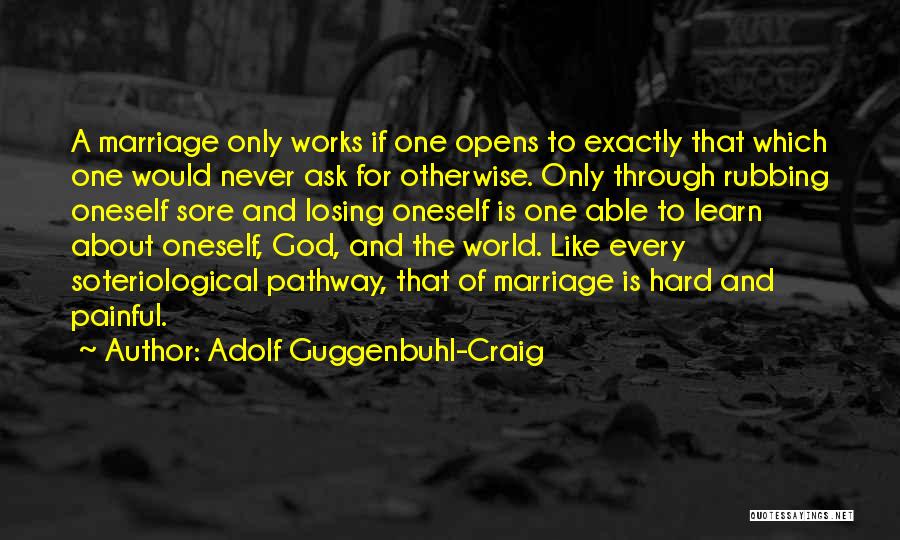 Adolf Guggenbuhl-Craig Quotes: A Marriage Only Works If One Opens To Exactly That Which One Would Never Ask For Otherwise. Only Through Rubbing