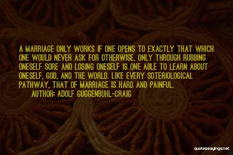 Adolf Guggenbuhl-Craig Quotes: A Marriage Only Works If One Opens To Exactly That Which One Would Never Ask For Otherwise. Only Through Rubbing