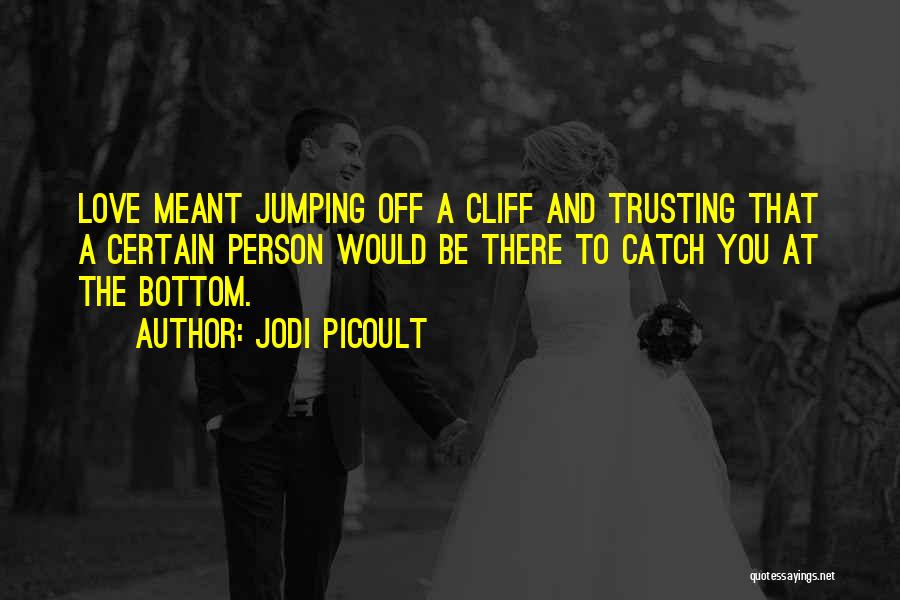 Jodi Picoult Quotes: Love Meant Jumping Off A Cliff And Trusting That A Certain Person Would Be There To Catch You At The